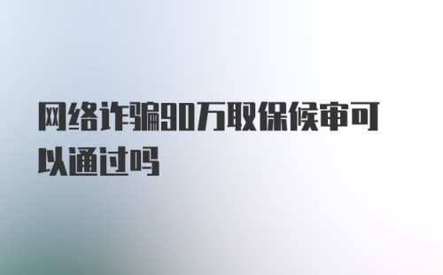 网络诈骗90万取保候审可以通过吗