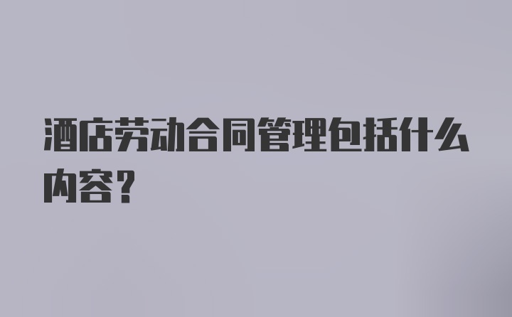 酒店劳动合同管理包括什么内容？