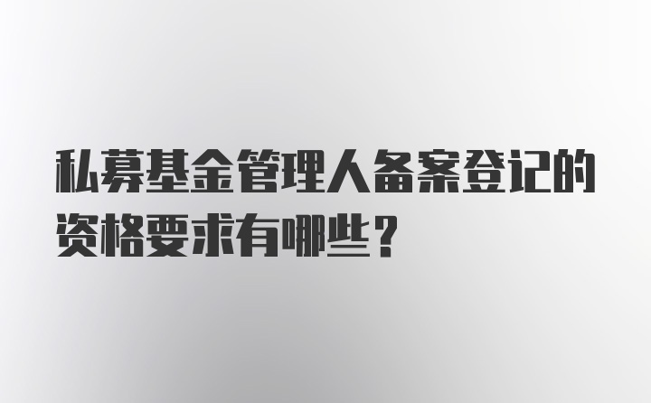 私募基金管理人备案登记的资格要求有哪些？