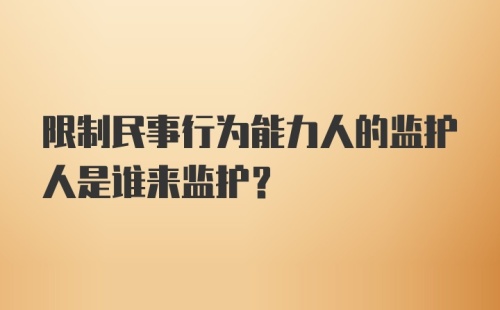 限制民事行为能力人的监护人是谁来监护?