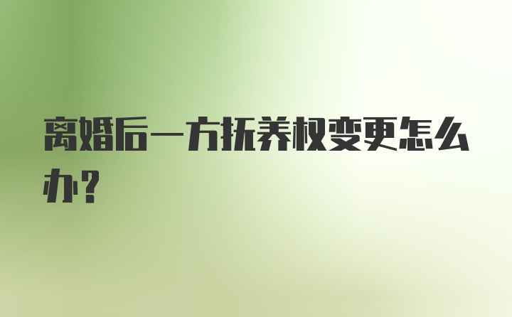 离婚后一方抚养权变更怎么办？