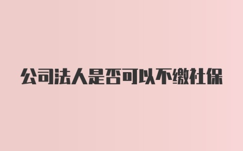 公司法人是否可以不缴社保