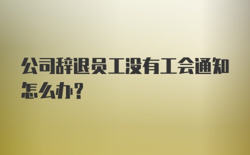 公司辞退员工没有工会通知怎么办?