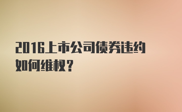 2016上市公司债券违约如何维权？