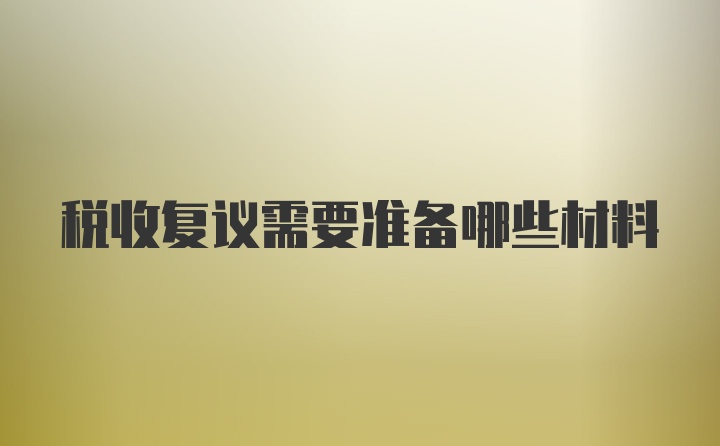 税收复议需要准备哪些材料