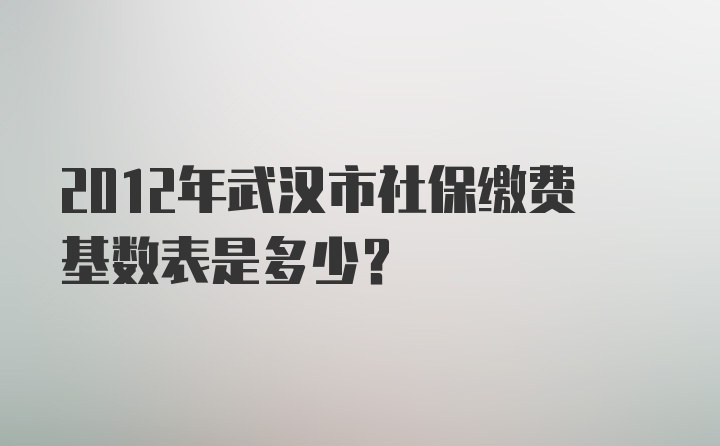 2012年武汉市社保缴费基数表是多少？