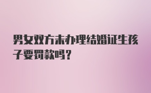 男女双方未办理结婚证生孩子要罚款吗？