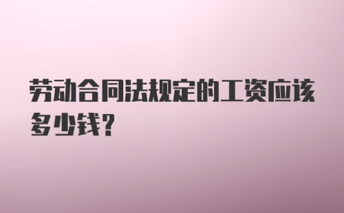 劳动合同法规定的工资应该多少钱？