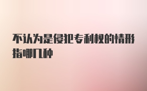 不认为是侵犯专利权的情形指哪几种