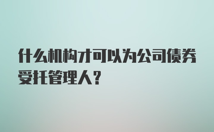 什么机构才可以为公司债券受托管理人？