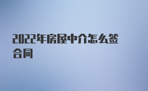 2022年房屋中介怎么签合同