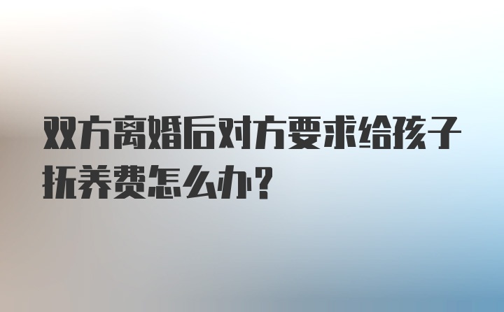 双方离婚后对方要求给孩子抚养费怎么办？