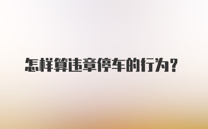 怎样算违章停车的行为?