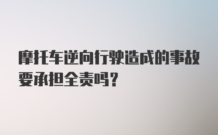 摩托车逆向行驶造成的事故要承担全责吗？