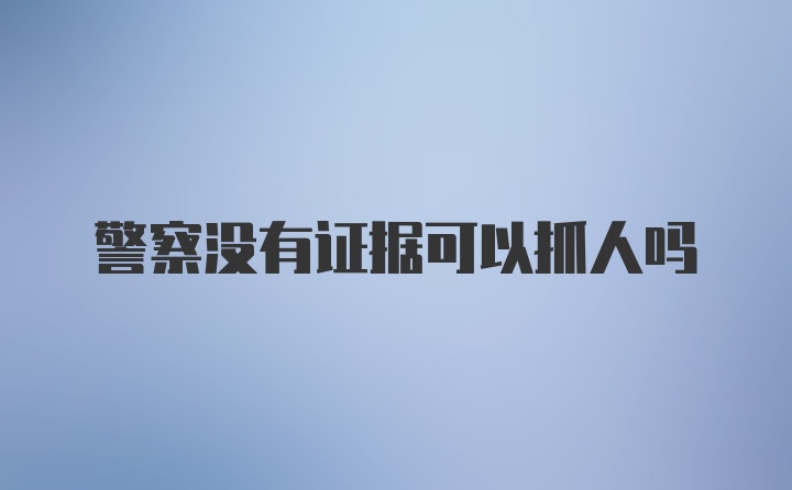 警察没有证据可以抓人吗