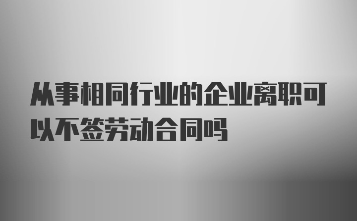 从事相同行业的企业离职可以不签劳动合同吗