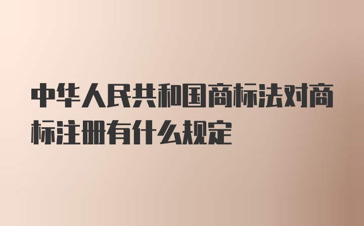 中华人民共和国商标法对商标注册有什么规定