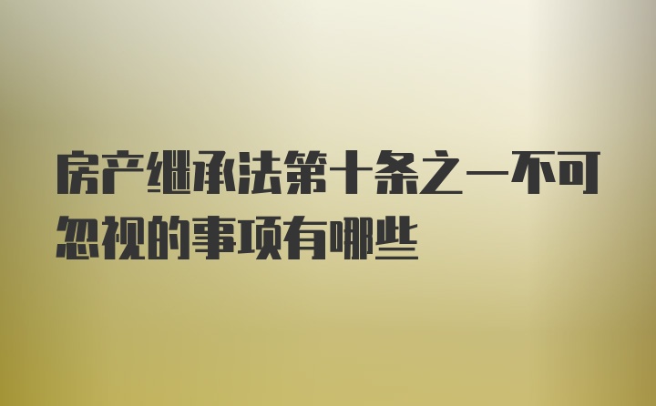 房产继承法第十条之一不可忽视的事项有哪些