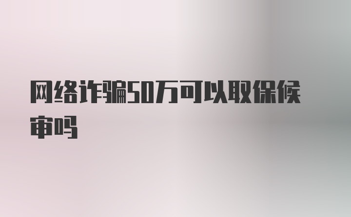 网络诈骗50万可以取保候审吗