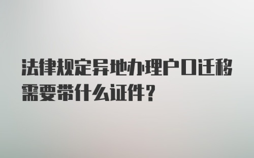 法律规定异地办理户口迁移需要带什么证件？