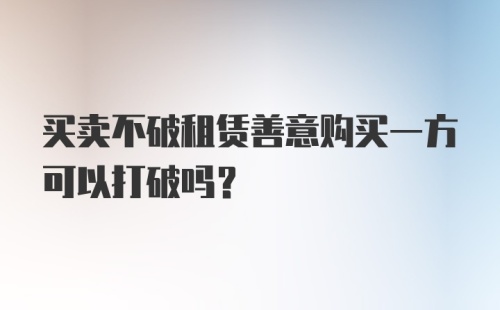 买卖不破租赁善意购买一方可以打破吗?