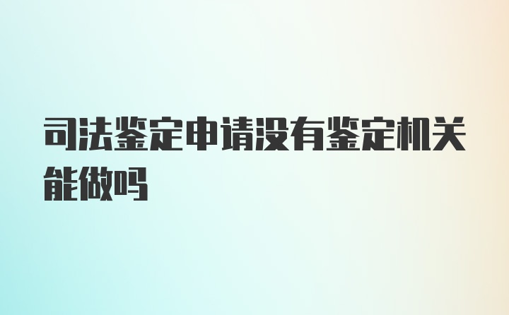 司法鉴定申请没有鉴定机关能做吗