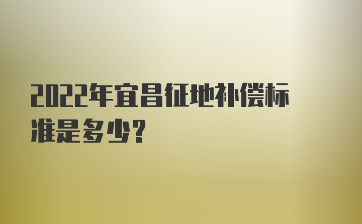 2022年宜昌征地补偿标准是多少？