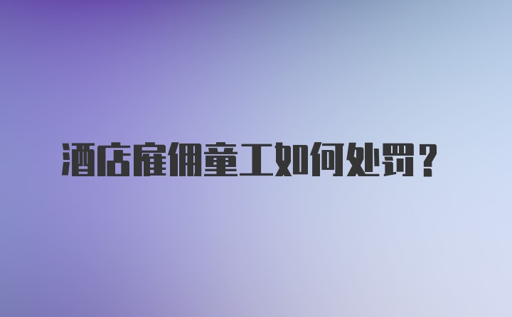 酒店雇佣童工如何处罚？