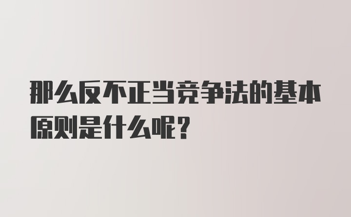 那么反不正当竞争法的基本原则是什么呢？