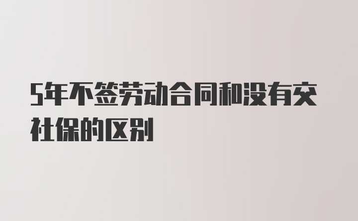 5年不签劳动合同和没有交社保的区别