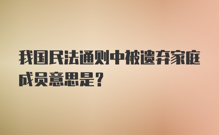 我国民法通则中被遗弃家庭成员意思是?