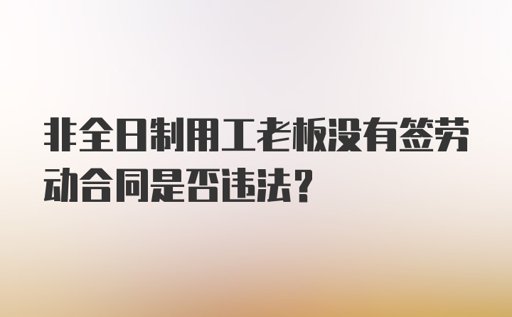 非全日制用工老板没有签劳动合同是否违法？