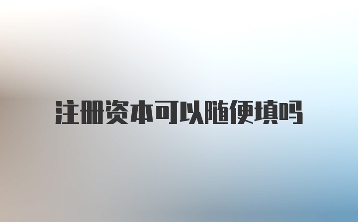 注册资本可以随便填吗