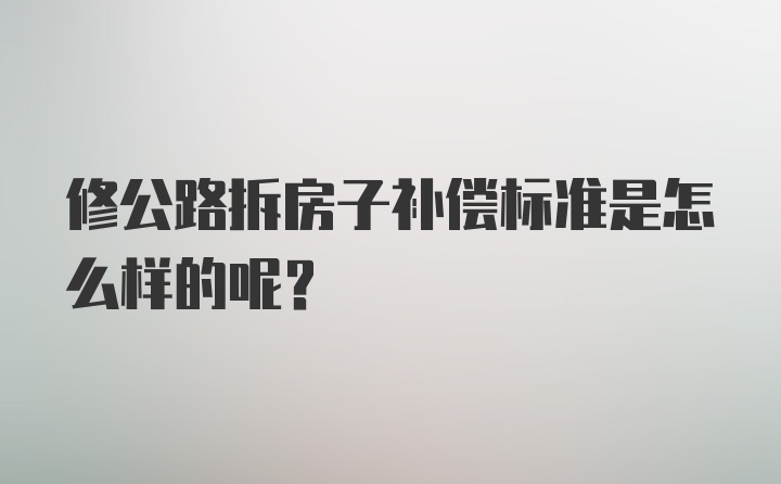 修公路拆房子补偿标准是怎么样的呢？