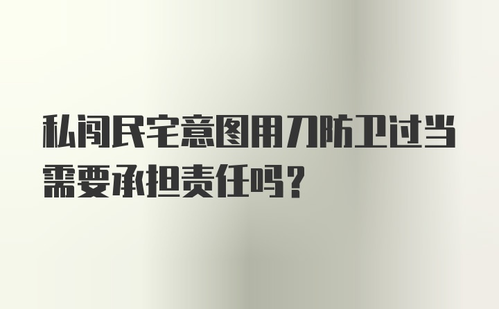 私闯民宅意图用刀防卫过当需要承担责任吗?