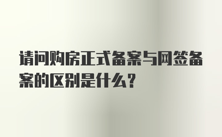 请问购房正式备案与网签备案的区别是什么？