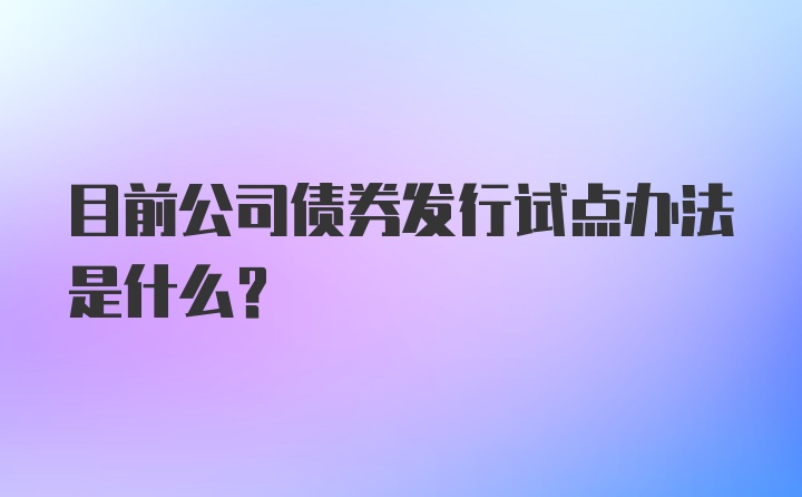 目前公司债券发行试点办法是什么？