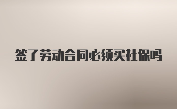 签了劳动合同必须买社保吗
