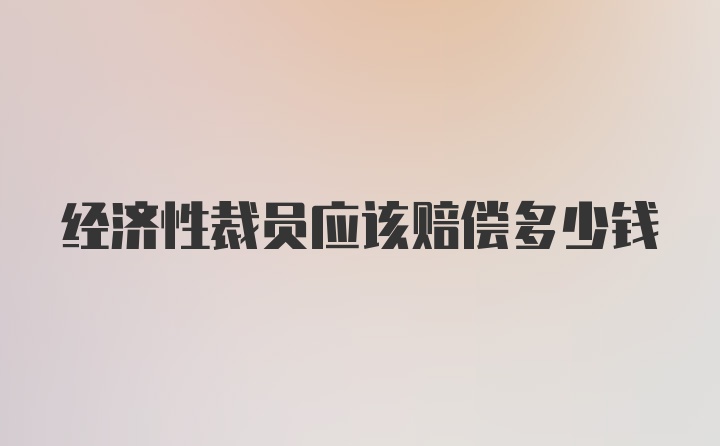 经济性裁员应该赔偿多少钱