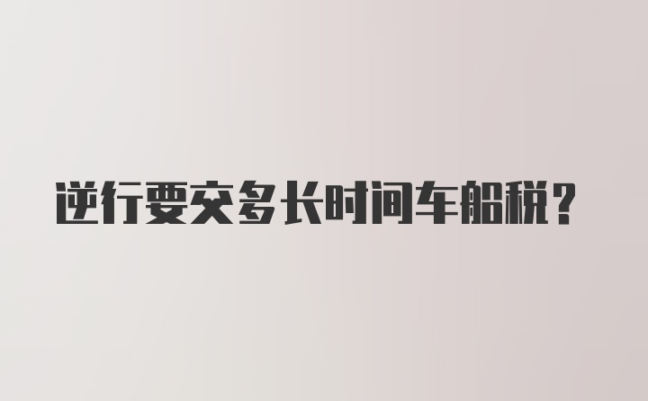 逆行要交多长时间车船税？