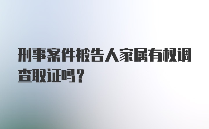 刑事案件被告人家属有权调查取证吗?