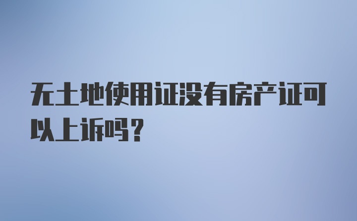 无土地使用证没有房产证可以上诉吗？