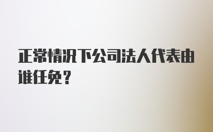 正常情况下公司法人代表由谁任免？