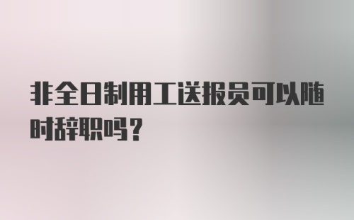 非全日制用工送报员可以随时辞职吗?