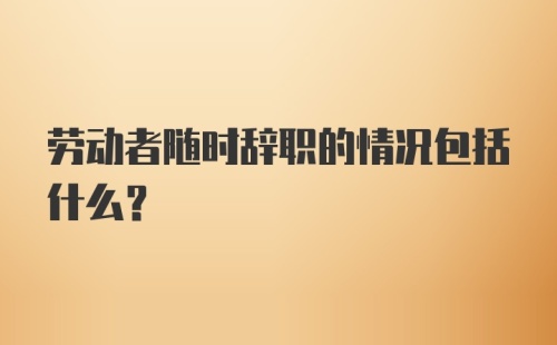 劳动者随时辞职的情况包括什么？