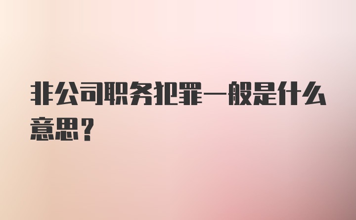 非公司职务犯罪一般是什么意思？