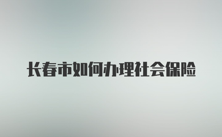 长春市如何办理社会保险