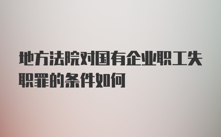 地方法院对国有企业职工失职罪的条件如何