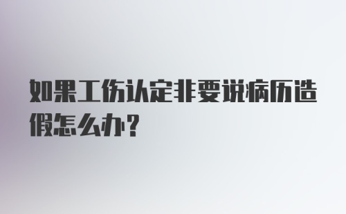 如果工伤认定非要说病历造假怎么办？