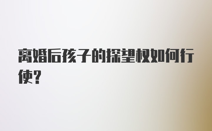 离婚后孩子的探望权如何行使？